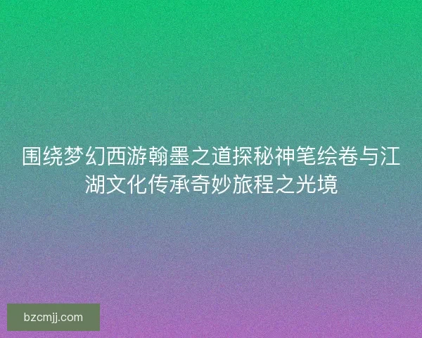 围绕梦幻西游翰墨之道探秘神笔绘卷与江湖文化传承奇妙旅程之光境