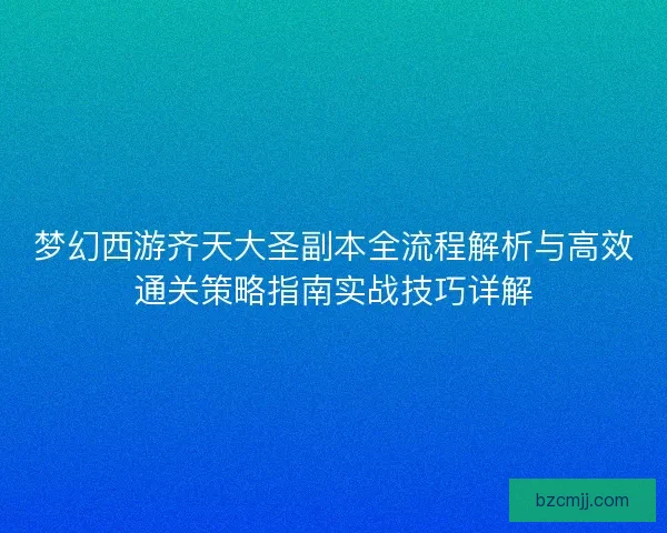 梦幻西游齐天大圣副本全流程解析与高效通关策略指南实战技巧详解