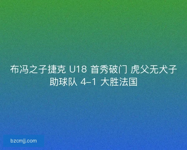 布冯之子捷克 U18 首秀破门 虎父无犬子助球队 4-1 大胜法国