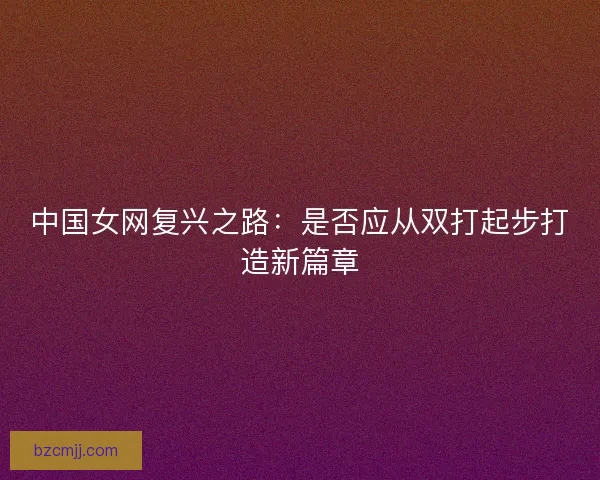 中国女网复兴之路：是否应从双打起步打造新篇章