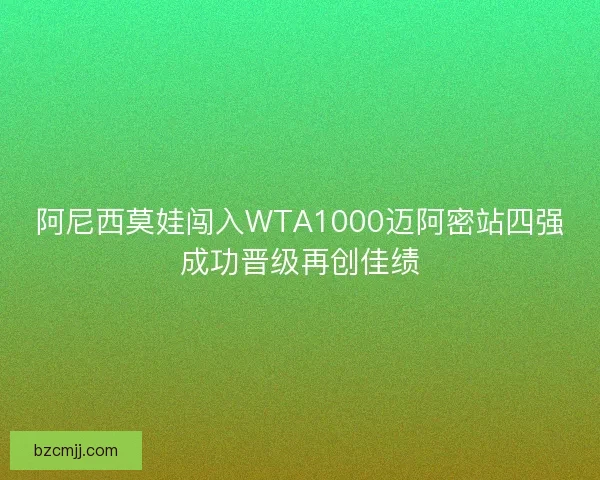 阿尼西莫娃闯入WTA1000迈阿密站四强成功晋级再创佳绩